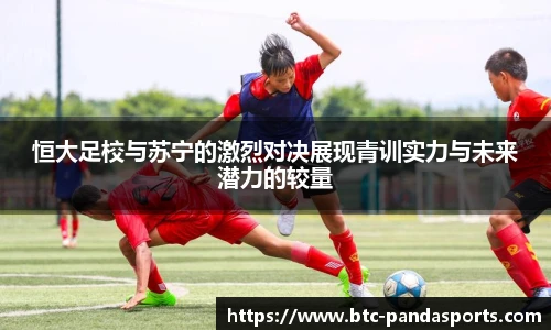 恒大足校与苏宁的激烈对决展现青训实力与未来潜力的较量