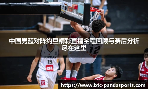 中国男篮对阵约旦精彩直播全程回顾与赛后分析尽在这里