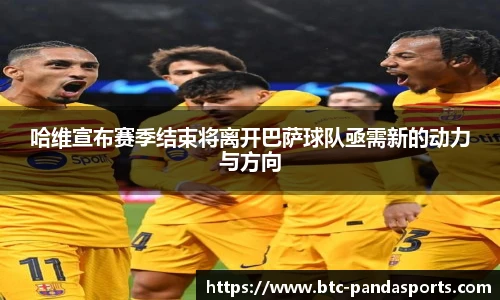 哈维宣布赛季结束将离开巴萨球队亟需新的动力与方向