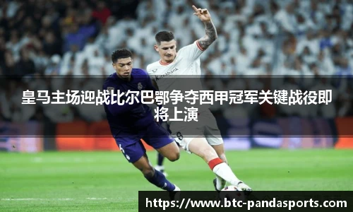 皇马主场迎战比尔巴鄂争夺西甲冠军关键战役即将上演