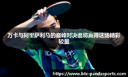 万卡与阿里萨利马的巅峰对决谁将赢得这场精彩较量