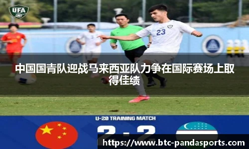 中国国青队迎战马来西亚队力争在国际赛场上取得佳绩