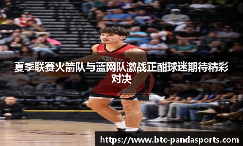 夏季联赛火箭队与蓝网队激战正酣球迷期待精彩对决