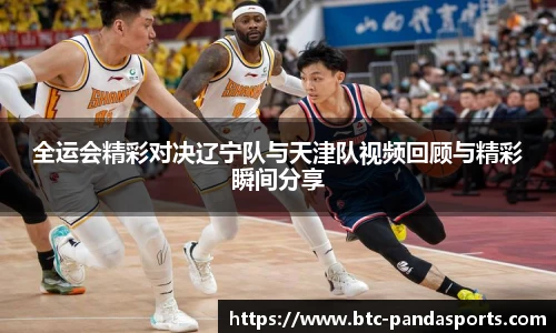 全运会精彩对决辽宁队与天津队视频回顾与精彩瞬间分享