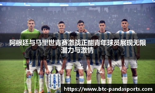 阿根廷与马里世青赛激战正酣青年球员展现无限潜力与激情