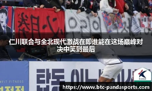 仁川联合与全北现代激战在即谁能在这场巅峰对决中笑到最后